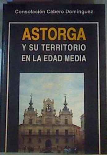 Portada del libro de Astorga y su territorio en la Edad Media. S. IX - XIV. Evolución demográfica, económica, social, político-administrativa,...