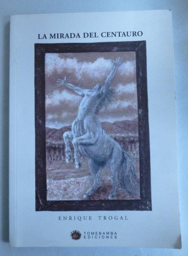 Portada del libro de LA MIRADA DEL CENTAURO. ENRIQUE TROGAL. TOMEBAMBA. 2010 90 PAG DEDICADO AUTOR