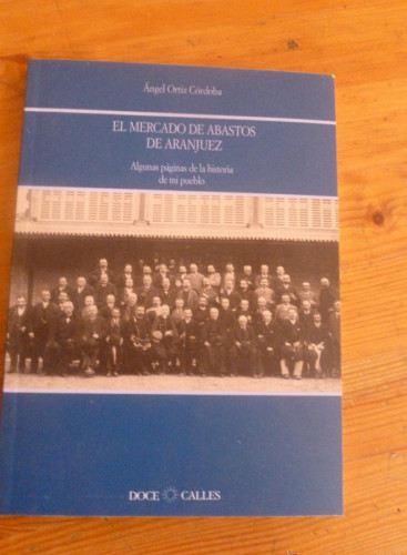 Portada del libro de EL MERCADO DE ABASTOS DE ARANJUE. ANGEL ORTIZ CORDOBA. DOCE CALLES. 1998 92 PAG