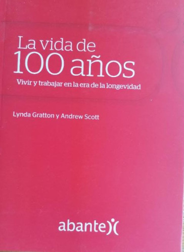 Portada del libro de La vida de 100 años. Vivir y trabajar en la era de la longevidad. Gratton y Scott. Abante. 2017 238p