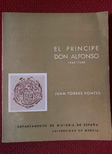 Portada del libro de EL PRÍNCIPE DON ALFONSO 1465-1468. JUAN TORRES FONTES. DPTO DE HISTORIA DE ESPAÑA, UNIV MURCIA.